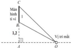 Sơ đồ màn hình tivi BC cao 1m, mép dưới B cách mặt đất 1,2m, vị trí mắt quan sát tại O với AO là khoảng cách nằm ngang