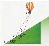 Khinh khí cầu bay dọc sườn đồi nghiêng 35° quan sát từ hai điểm P và Q cách nhau 65 m
