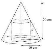 Hình nón có chiều cao 20 cm, bán kính đáy 10 cm chứa hình trụ nội tiếp có bán kính r và chiều cao h